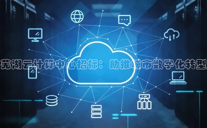 EON体育4登录哇咔哇咔文化芜湖云计算中心招标：助推城市数字化转型