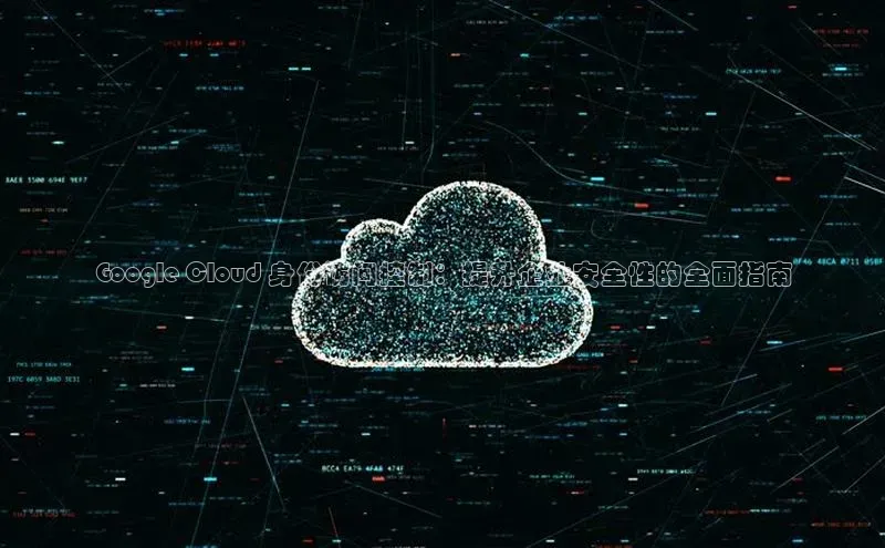 EON4登录百度社团赞助平台Google Cloud 身份访问控制：提升企业安全性的全面指南