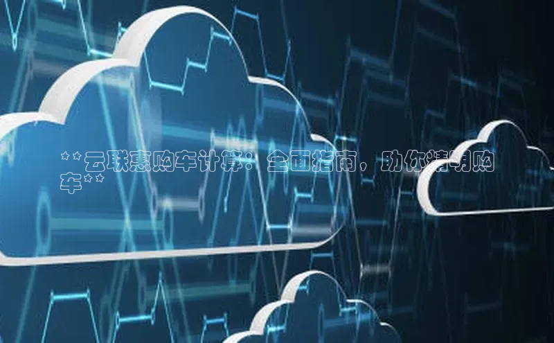 意昂4官网一径科技**云联惠购车计算：全面指南，助你精明购
车**