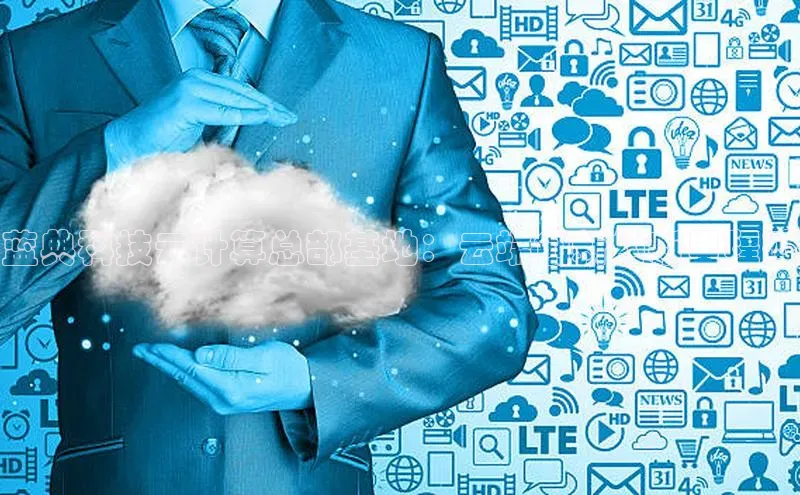 意昂4代理彩讯股份蓝典科技云计算总部基地：云端创新的新里程碑