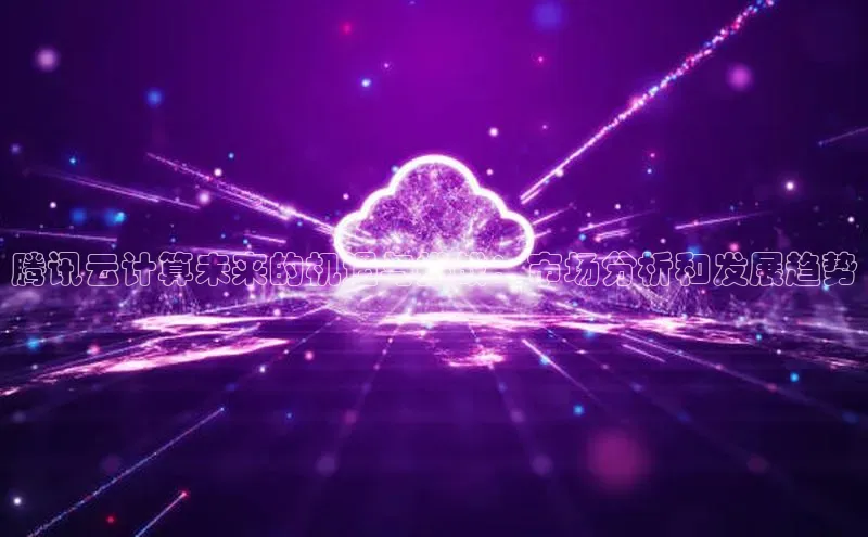意昂体育4登录百度信誉腾讯云计算未来的机遇与挑战：市场分析和发展趋势