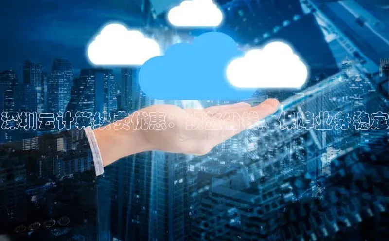 意昂4网易深圳云计算续费优惠：续签省钱，保障业务稳定