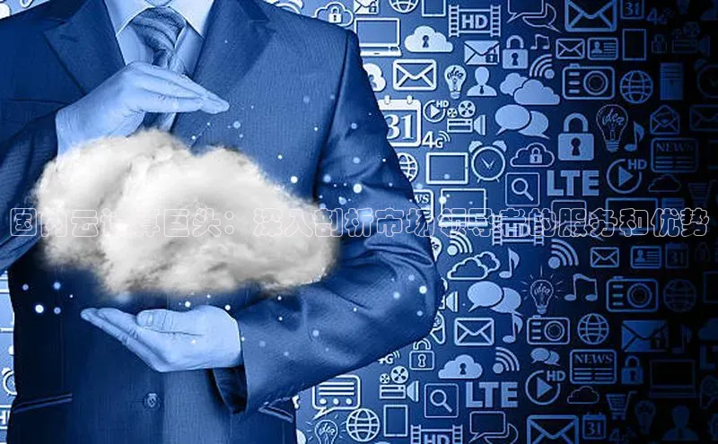 EON4登录百度社团赞助平台国内云计算巨头：深入剖析市场领导者的服务和优势