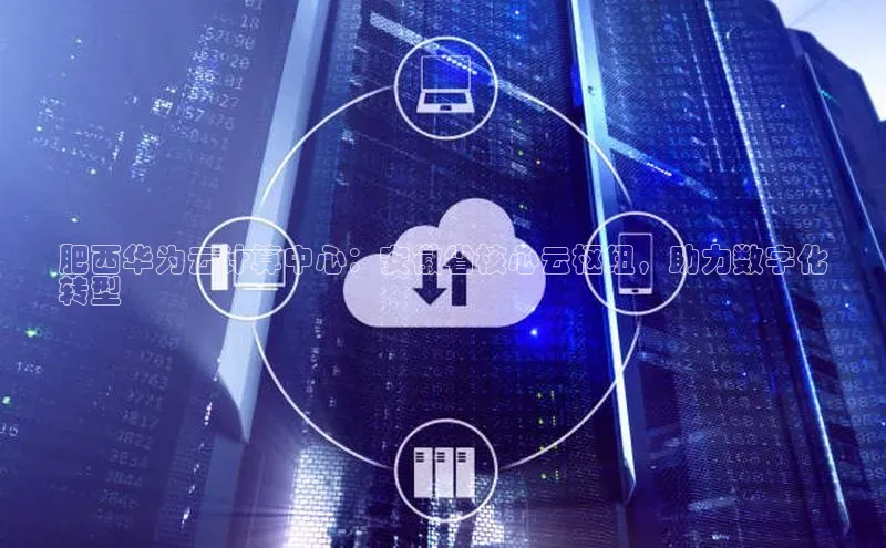 意昂4官网每日互动肥西华为云计算中心：安徽省核心云枢纽，助力数字化
转型