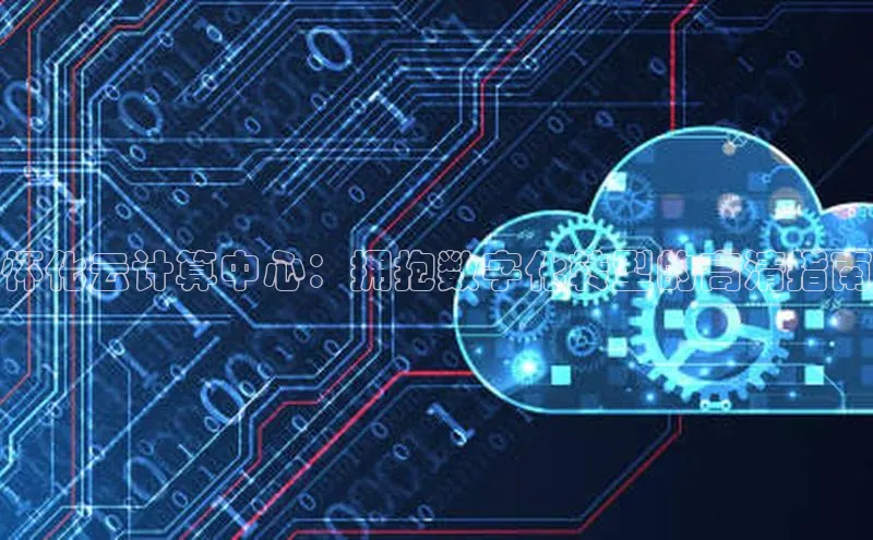 意昂4代理普信公司怀化云计算中心：拥抱数字化转型的高清指南