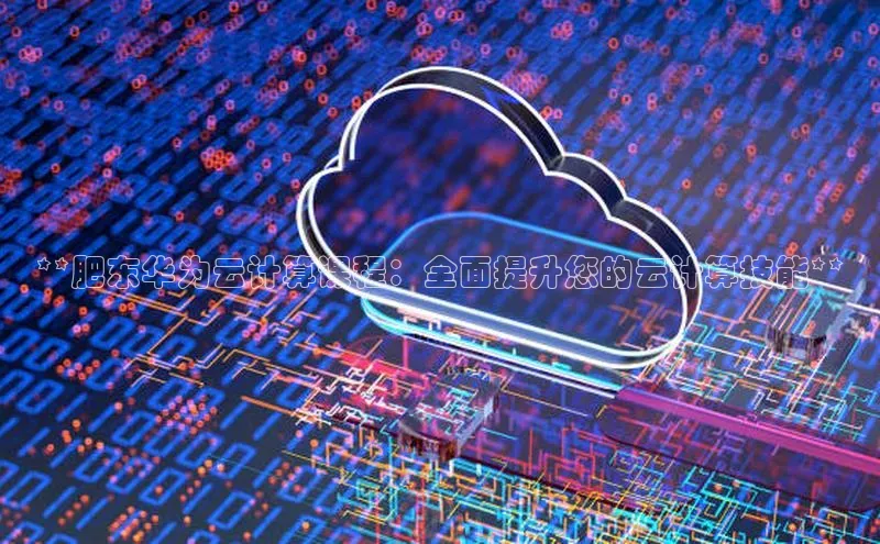 意昂4登录小度商城**肥东华为云计算课程：全面提升您的云计算技能**