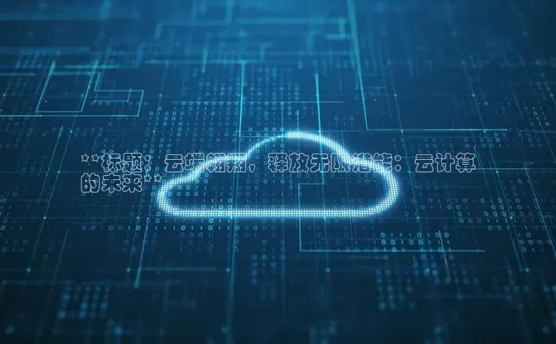 意昂4代理百度百聘**标题：云端翱翔，释放无限潜能：云计算
的未来**