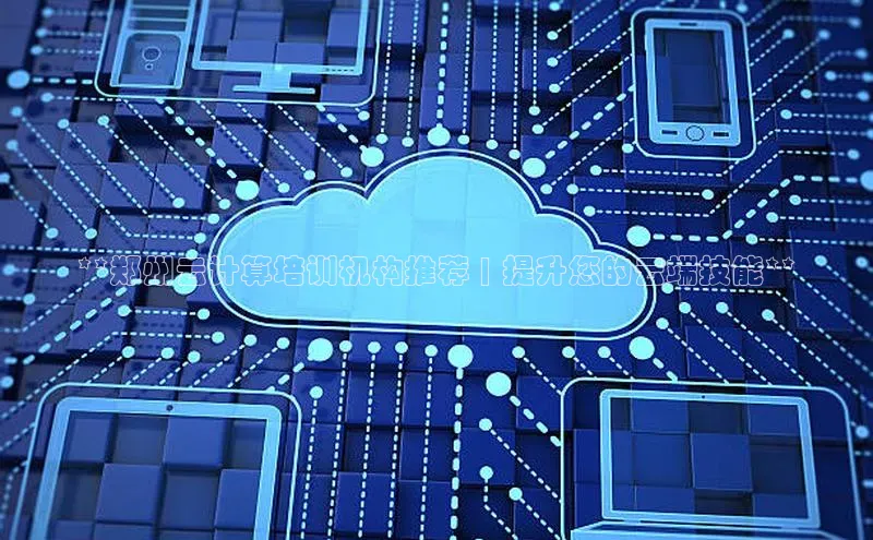 意昂4官网每日互动**郑州云计算培训机构推荐 | 提升您的云端技能**