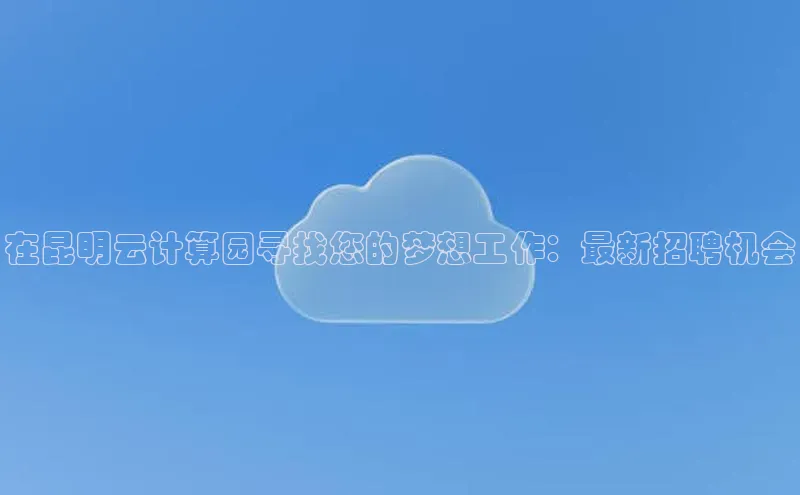 EON体育4登录金山办公在昆明云计算园寻找您的梦想工作：最新招聘机会