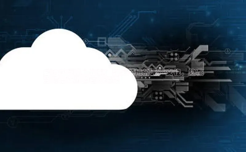 意昂4网易云计算代理人战事：数字领域的无声交锋，隐藏
的网络威胁和应对策略