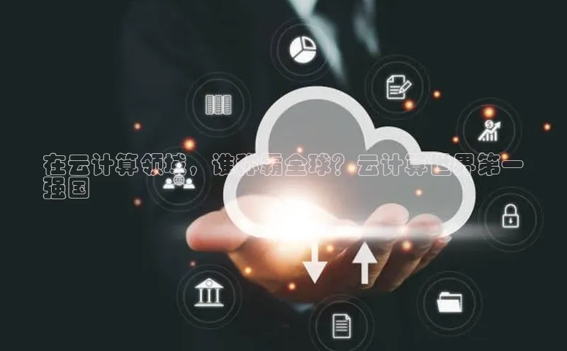 意昂体育4招商度小满支付在云计算领域，谁称霸全球？云计算世界第一
强国