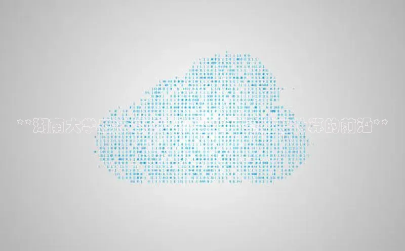 意昂4官网百度游戏开放平台**湖南大学云计算技术实验室：掌握云计算的前沿**