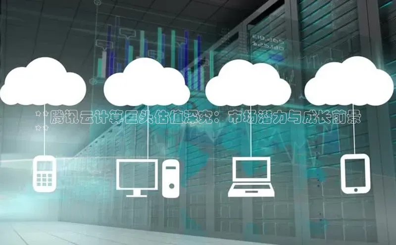 EON4登录百度营销中心**腾讯云计算巨头估值深究：市场潜力与成长前景
**