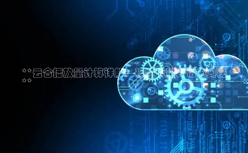 意昂体育4登录江铃新能源**云合播放量计算详解：视频流量评估的奥秘
**