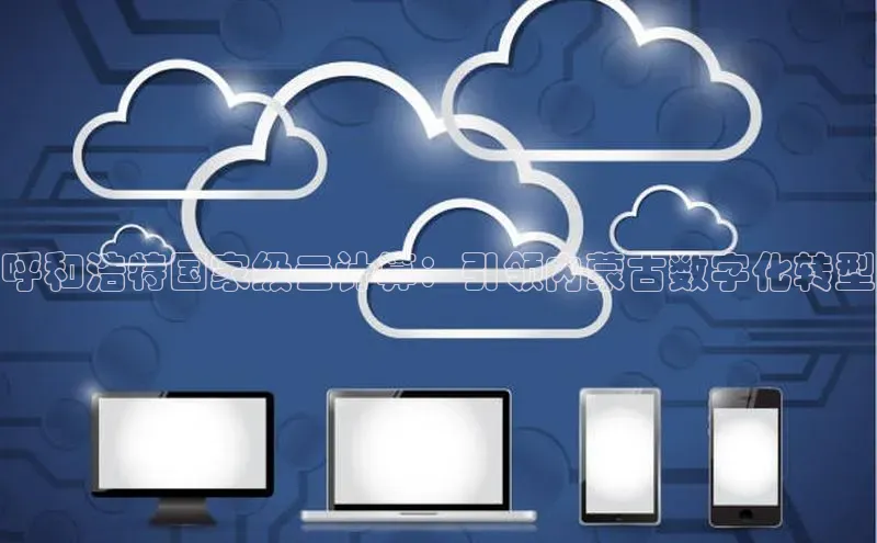 意昂4官网百度Apollo呼和浩特国家级云计算：引领内蒙古数字化转型