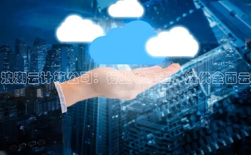 意昂体育4登录同程浪潮云计算公司：行业领先者，提供全面云