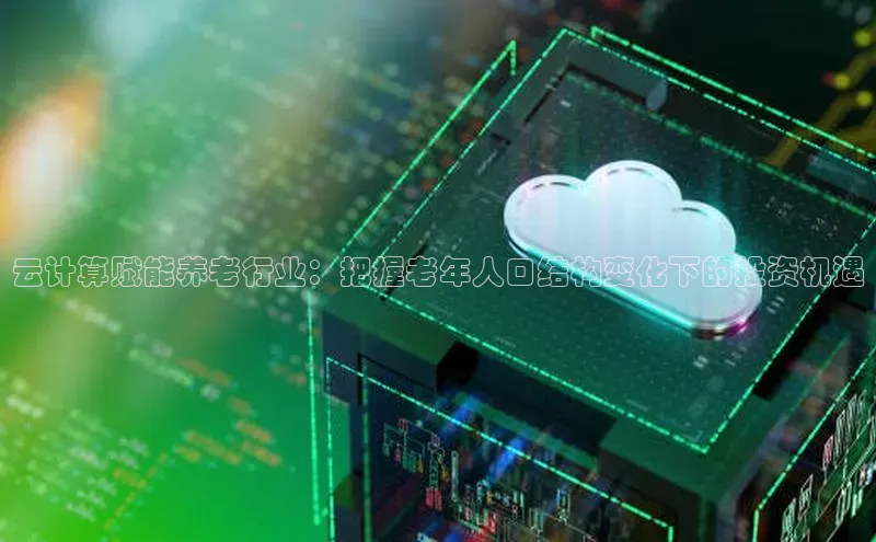 意昂体育4代理百家号云计算赋能养老行业：把握老年人口结构变化下的投资机遇