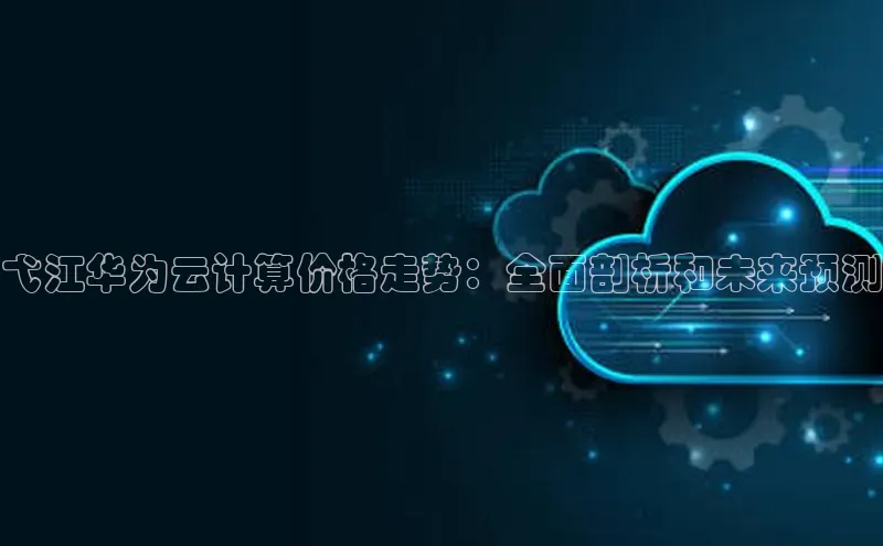 意昂4登录小度商城弋江华为云计算价格走势：全面剖析和未来预测