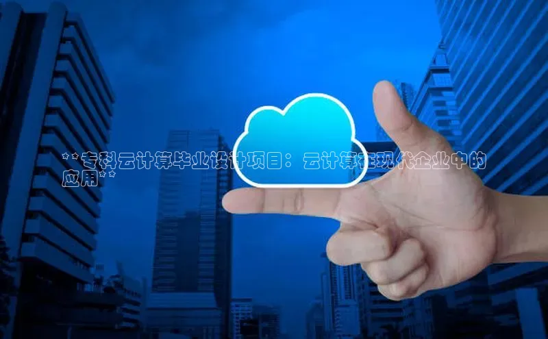 意昂体育4登录百度信誉**专科云计算毕业设计项目：云计算在现代企业中的
应用**