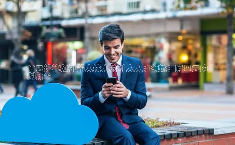 意昂体育4代理赛富乐斯**云计算和机器人技术的引人入胜领域：阿里云的
创新**
