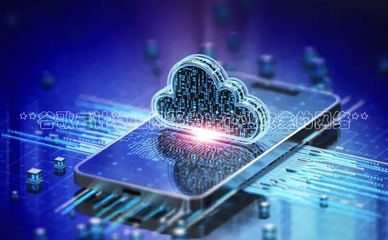 意昂4百度游戏**谷歌云计算上网平台：企业安全的网络**