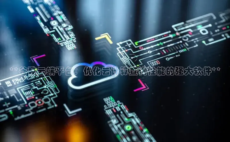 意昂体育4代理赛富乐斯**谷歌云端平台：优化云计算查询性能的强大软件**