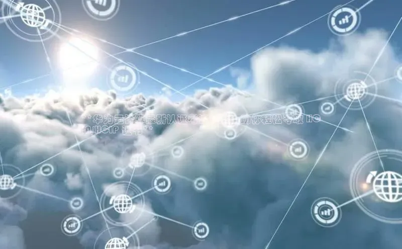 EON4招商诸葛科技**华为云计算最新认证考试题库：助你轻松夺取 HC
IA/HCIP 证书**