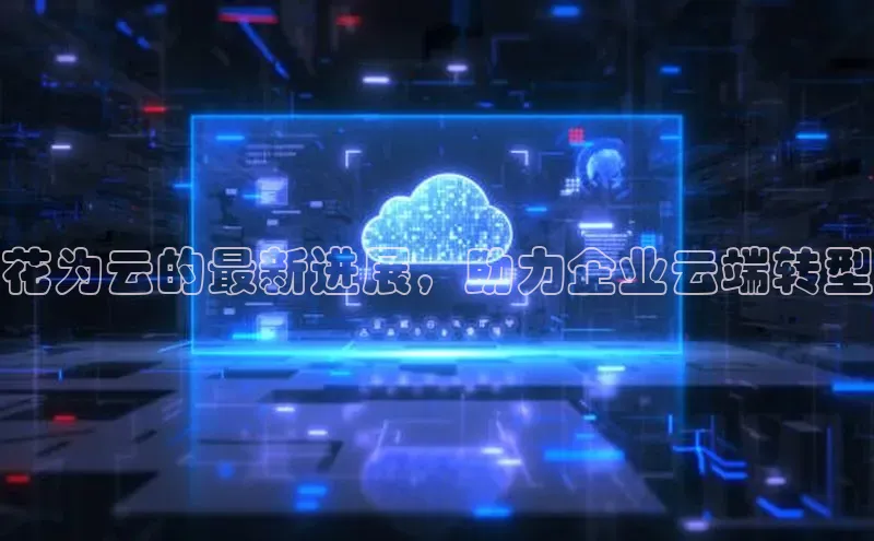 EON体育4百度 H5花为云的最新进展，助力企业云端转型