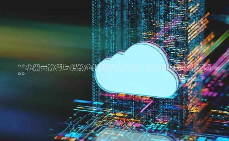 意昂4代理百度百聘**小米云计算与蚂蚁金服的深度合作：助力企业数字化转型
**