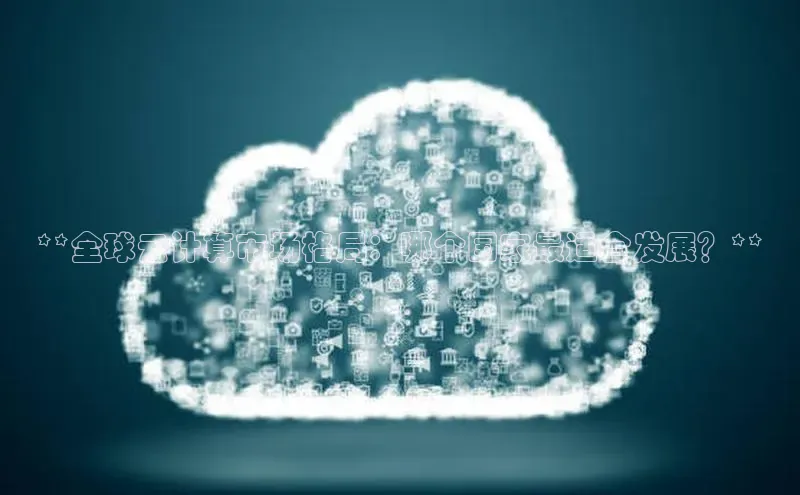EON4官网颐驰 06**全球云计算市场格局：哪个国家最适合发展？**