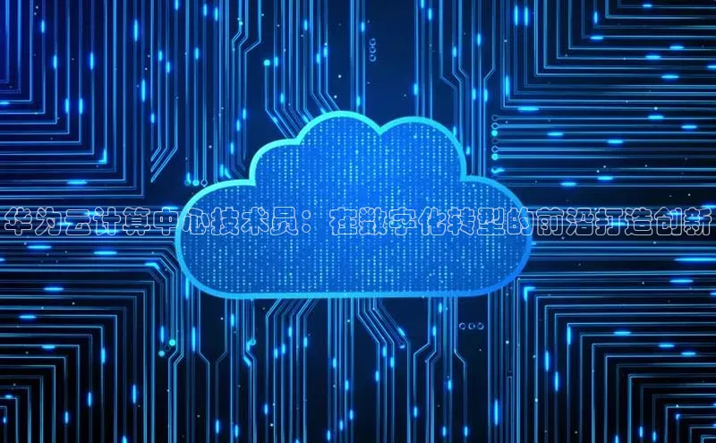 意昂体育4代理观星盘华为云计算中心技术员：在数字化转型的前沿打造创新