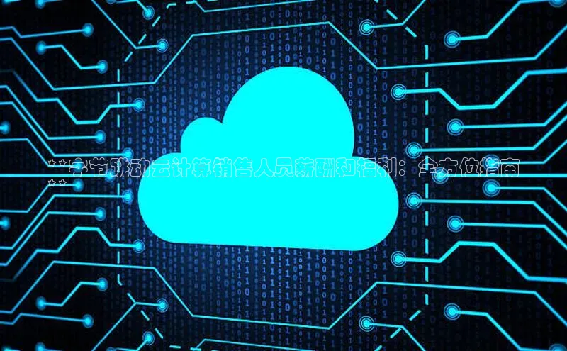 EON4登录百度营销中心**字节跳动云计算销售人员薪酬和福利：全方位指南
**