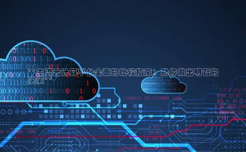 EON4代理百度手机卫士**主流云计算平台全面的比较指南：助你做出明智的
决策**