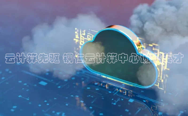 意昂4百度网盘企业版云计算先驱 铜仁云计算中心诚聘英才