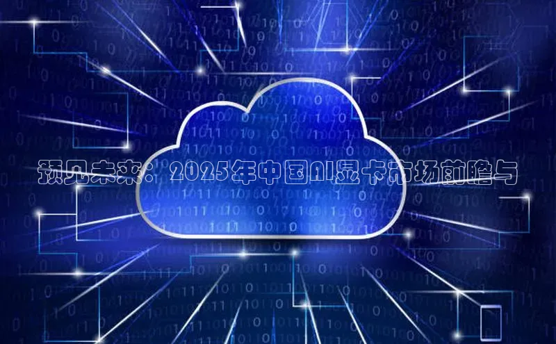 预见未来：2025年中国AI显卡市场前瞻与