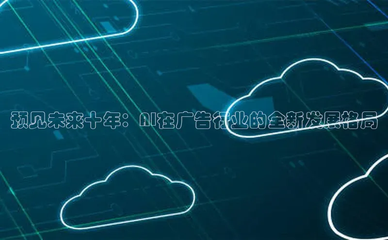 预见未来十年：AI在广告行业的全新发展格局