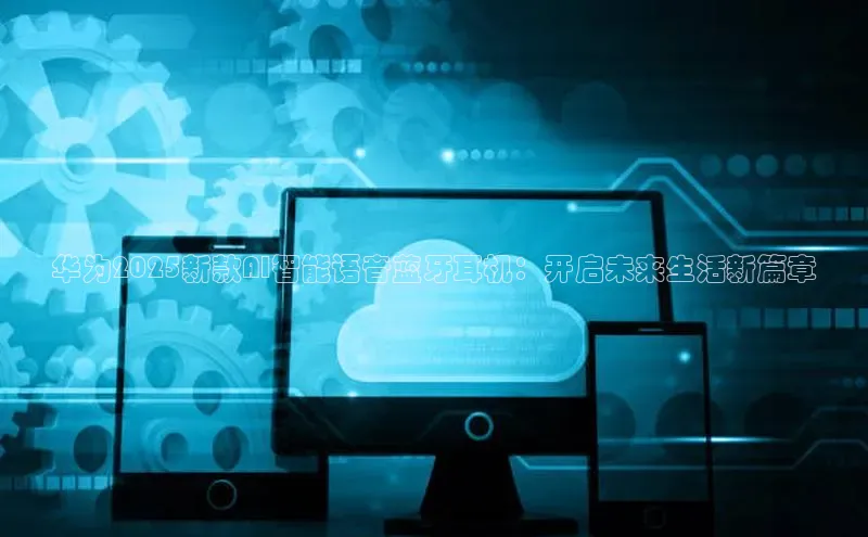华为2025新款AI智能语音蓝牙耳机：开启未来生活新篇章