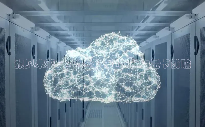 预见未来：2025年的AI生产力显卡前瞻