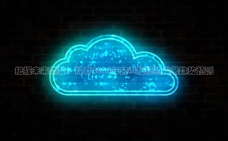 把握未来趋势：抖音2025年的AI短视频发展趋势预测