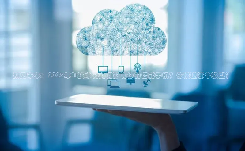 预见未来：2025年AI技术将如何影响你的智能手机？你该选哪个款型？