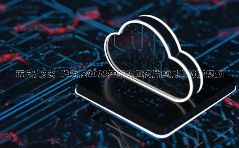 迈向未来：华为在2025年前的AI芯片愿景与战略规划