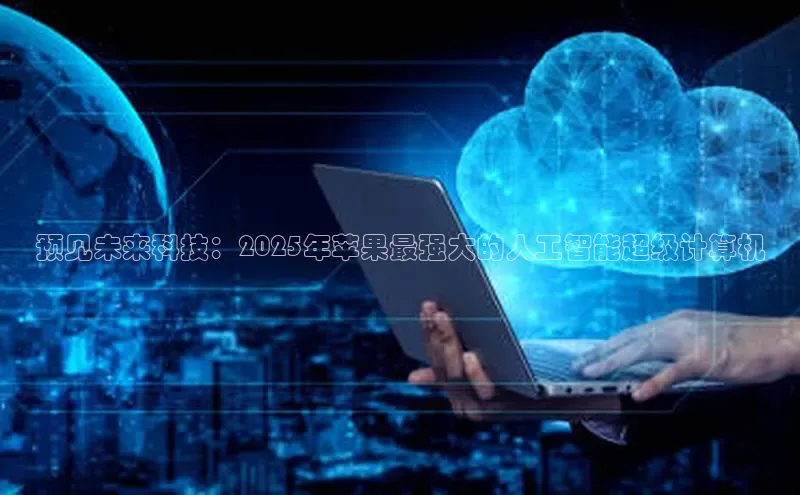 预见未来科技：2025年苹果最强大的人工智能超级计算机