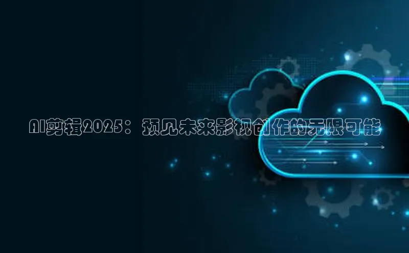 AI剪辑2025：预见未来影视创作的无限可能